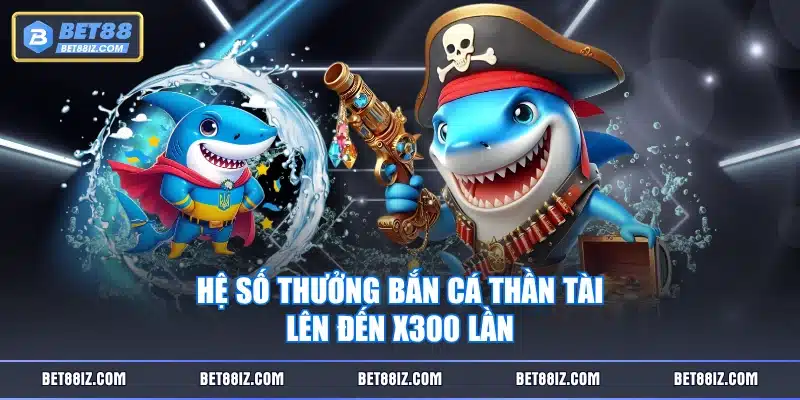 Hệ số thưởng Bắn Cá Thần Tài lên đến x300 lần