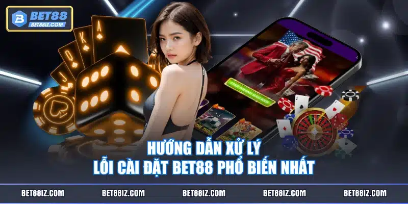 Hướng dẫn xử lý lỗi cài đặt BET88 phổ biến nhất