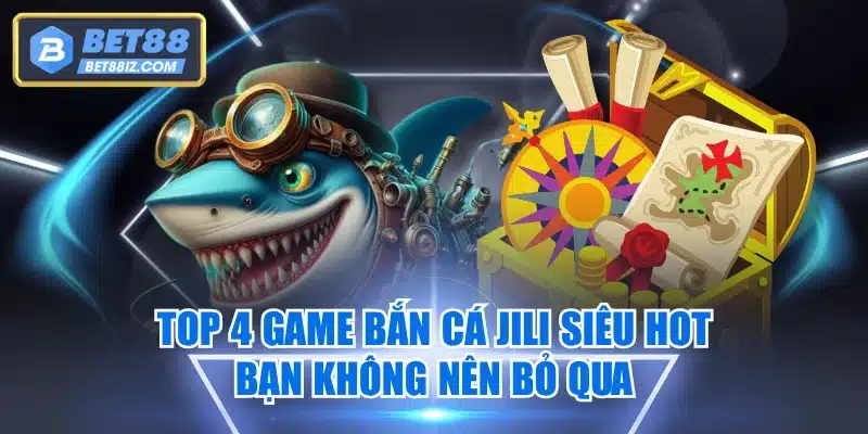 Top 4 Game Bắn Cá JILI Siêu Hot Bạn Không Nên Bỏ Qua